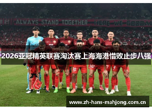 2026亚冠精英联赛淘汰赛上海海港惜败止步八强 2026亚冠精英联赛淘汰赛上海海港惜败止步八强