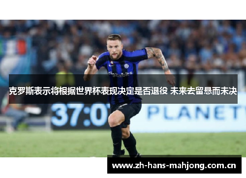 克罗斯表示将根据世界杯表现决定是否退役 未来去留悬而未决 克罗斯表示将根据世界杯表现决定是否退役 未来去留悬而未决