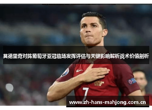 莫德里奇对阵葡萄牙亚冠临场发挥评估与关键影响解析战术价值剖析 莫德里奇对阵葡萄牙亚冠临场发挥评估与关键影响解析战术价值剖析